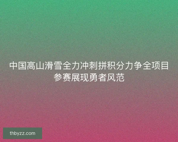 中国高山滑雪全力冲刺拼积分力争全项目参赛展现勇者风范