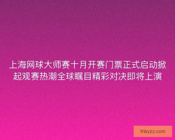 上海网球大师赛十月开赛门票正式启动掀起观赛热潮全球瞩目精彩对决即将上演