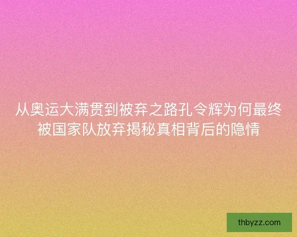 从奥运大满贯到被弃之路孔令辉为何最终被国家队放弃揭秘真相背后的隐情