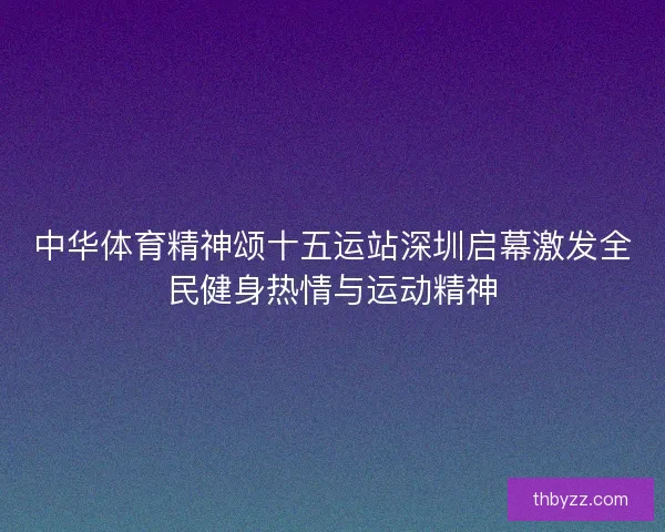 中华体育精神颂十五运站深圳启幕激发全民健身热情与运动精神