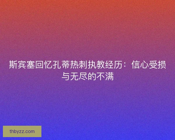 斯宾塞回忆孔蒂热刺执教经历：信心受损与无尽的不满
